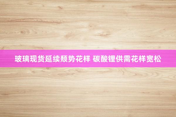 玻璃现货延续颓势花样 碳酸锂供需花样宽松